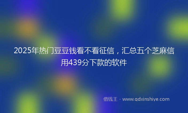 2025年热门豆豆钱看不看征信，汇总五个芝麻信用439分下款的软件