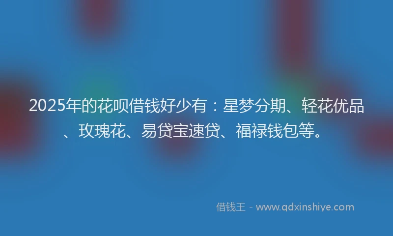 2025年的花呗借钱好少有：星梦分期、轻花优品、玫瑰花、易贷宝速贷、福禄钱包等。