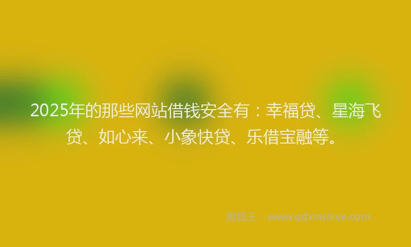 2025年的那些网站借钱安全有:幸福贷、星海飞贷、如心来、小象快贷、乐借宝融等。