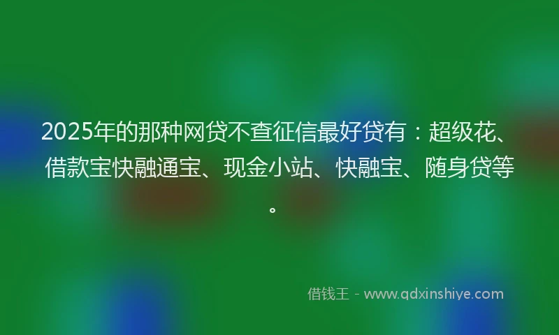 2025年的那种网贷不查征信最好贷有:超级花、借款宝快融通宝、现金小站、快融宝、随身贷等。