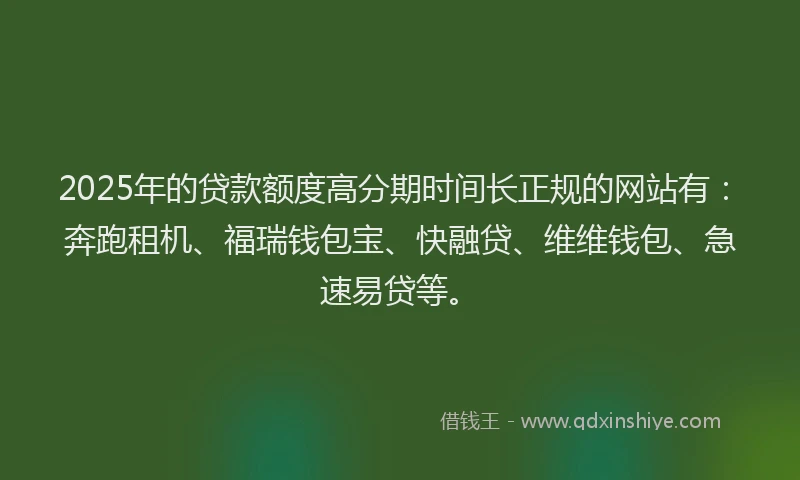 2025年的贷款额度高分期时间长正规的网站有:奔跑租机、福瑞钱包宝、快融贷、维维钱包、急速易贷等。