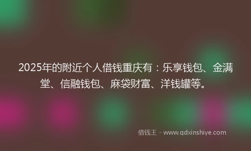2025年的附近个人借钱重庆有：乐享钱包、金满堂、信融钱包、麻袋财富、洋钱罐等。
