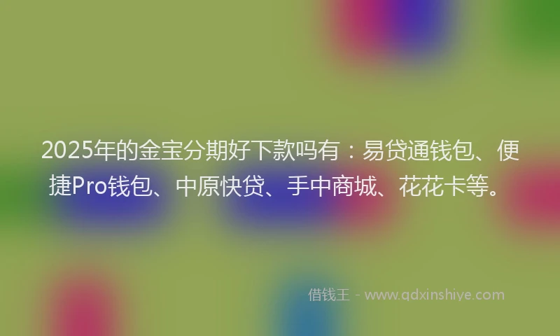 2025年的金宝分期好下款吗有：易贷通钱包、便捷Pro钱包、中原快贷、手中商城、花花卡等。