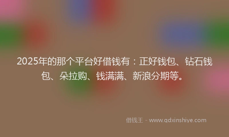 2025年的那个平台好借钱有：正好钱包、钻石钱包、朵拉购、钱满满、新浪分期等。