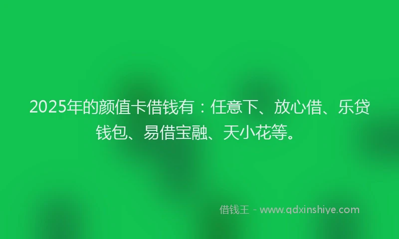 2025年的颜值卡借钱有：任意下、放心借、乐贷钱包、易借宝融、天小花等。