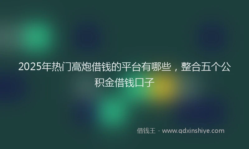 2025年热门高炮借钱的平台有哪些，整合五个公积金借钱口子