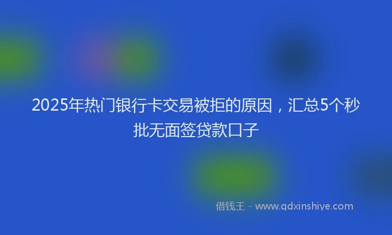2025年热门银行卡交易被拒的原因,汇总5个秒批无面签贷款口子