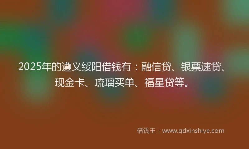 2025年的遵义绥阳借钱有:融信贷、银票速贷、现金卡、琉璃买单、福星贷等。