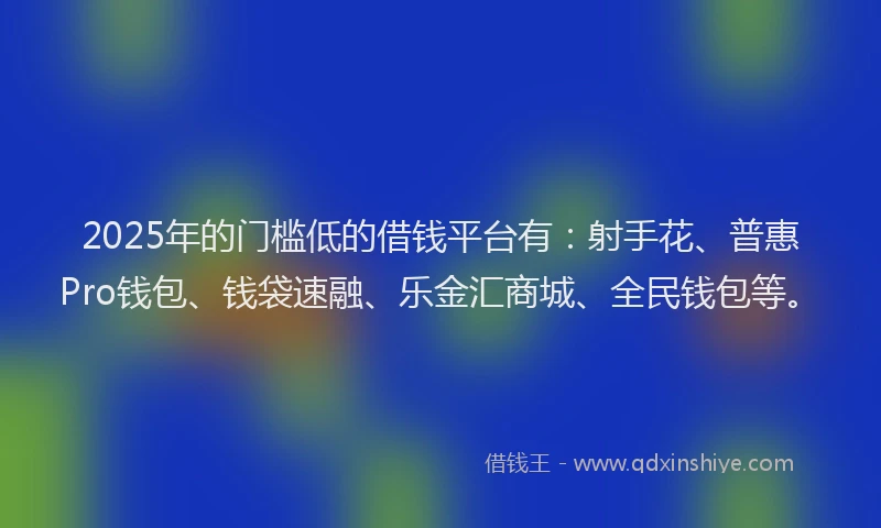 2025年的门槛低的借钱平台有：射手花、普惠Pro钱包、钱袋速融、乐金汇商城、全民钱包等。