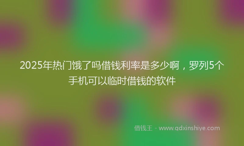 2025年热门饿了吗借钱利率是多少啊，罗列5个手机可以临时借钱的软件