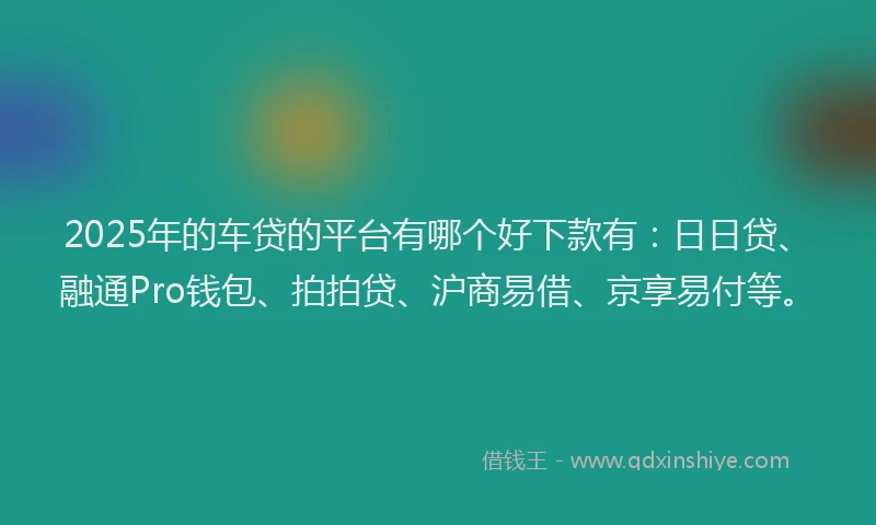 2025年的车贷的平台有哪个好下款有：日日贷、融通Pro钱包、拍拍贷、沪商易借、京享易付等。