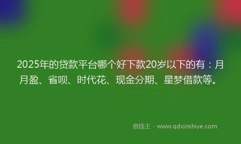 2025年的贷款平台哪个好下款20岁以下的有:月月盈、省呗、时代花、现金分期、星梦借款等。