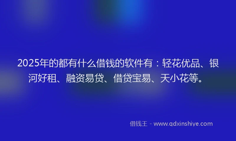 2025年的都有什么借钱的软件有:轻花优品、银河好租、融资易贷、借贷宝易、天小花等。