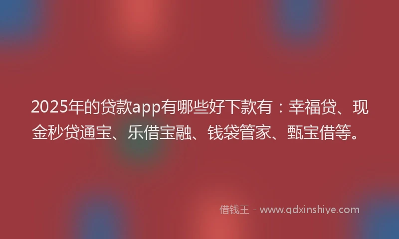 2025年的贷款app有哪些好下款有:幸福贷、现金秒贷通宝、乐借宝融、钱袋管家、甄宝借等。