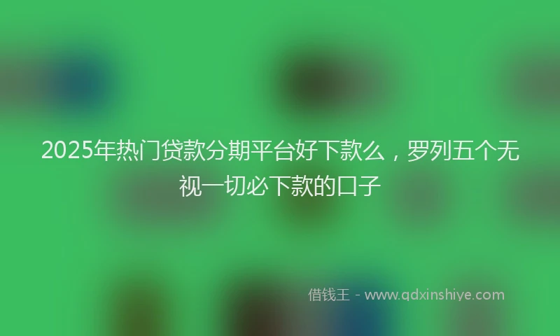 2025年热门贷款分期平台好下款么，罗列五个无视一切必下款的口子