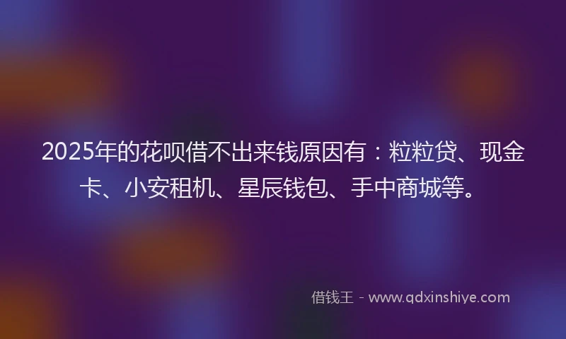 2025年的花呗借不出来钱原因有：粒粒贷、现金卡、小安租机、星辰钱包、手中商城等。