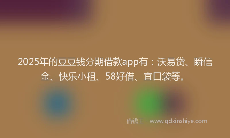 2025年的豆豆钱分期借款app有:沃易贷、瞬信金、快乐小租、58好借、宜口袋等。