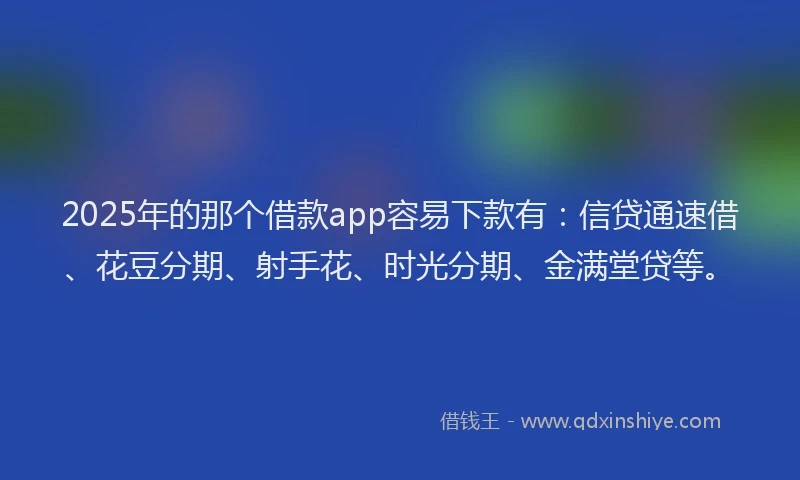 2025年的那个借款app容易下款有:信贷通速借、花豆分期、射手花、时光分期、金满堂贷等。