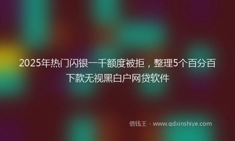 2025年热门闪银一千额度被拒，整理5个百分百下款无视黑白户网贷软件
