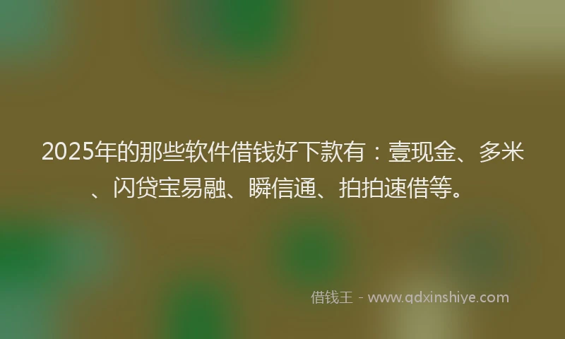 2025年的那些软件借钱好下款有：壹现金、多米、闪贷宝易融、瞬信通、拍拍速借等。