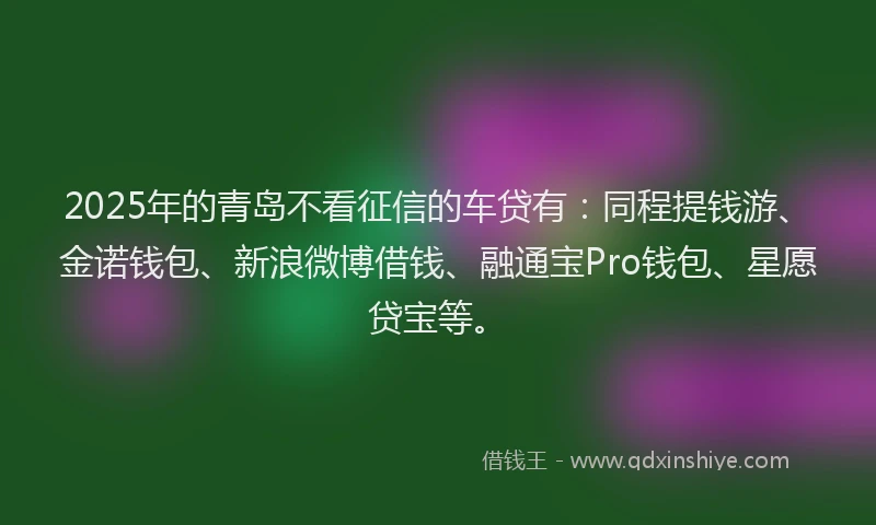 2025年的青岛不看征信的车贷有：同程提钱游、金诺钱包、新浪微博借钱、融通宝Pro钱包、星愿贷宝等。