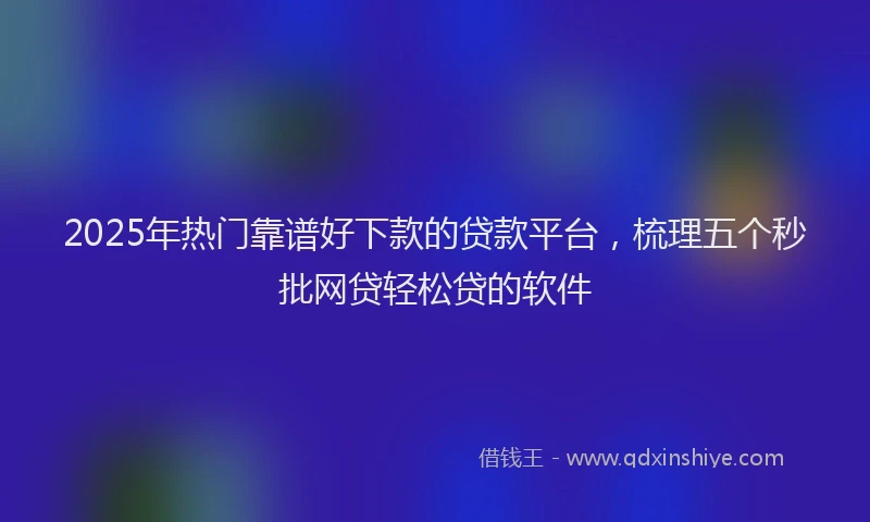 2025年热门靠谱好下款的贷款平台，梳理五个秒批网贷轻松贷的软件
