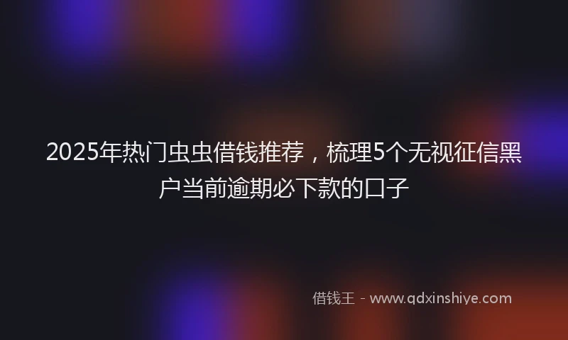 2025年热门虫虫借钱推荐，梳理5个无视征信黑户当前逾期必下款的口子