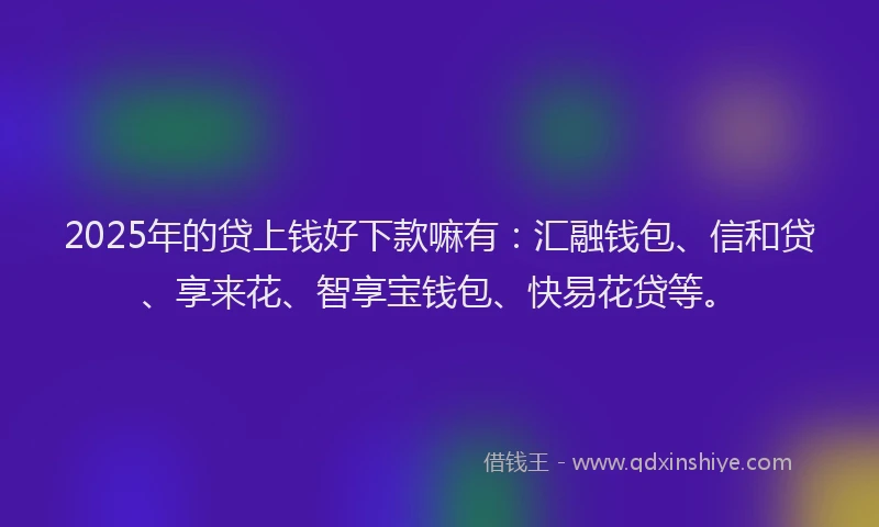 2025年的贷上钱好下款嘛有:汇融钱包、信和贷、享来花、智享宝钱包、快易花贷等。