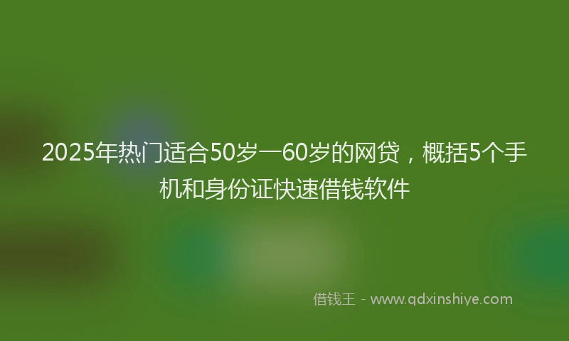 2025年热门适合50岁一60岁的网贷,概括5个手机和身份证快速借钱软件