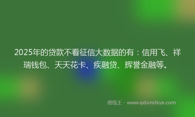 2025年的贷款不看征信大数据的有:信用飞、祥瑞钱包、天天花卡、疾融贷、辉誉金融等。