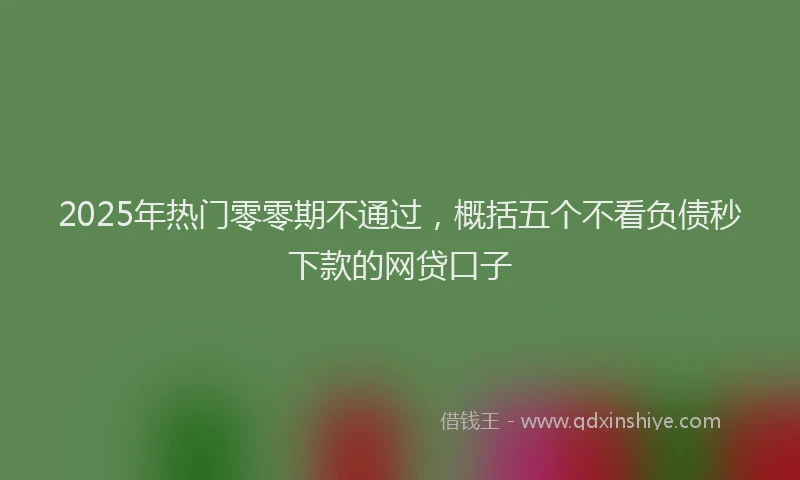 2025年热门零零期不通过，概括五个不看负债秒下款的网贷口子