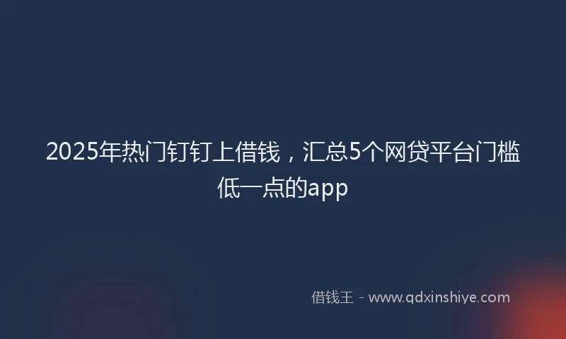 2025年热门钉钉上借钱，汇总5个网贷平台门槛低一点的app