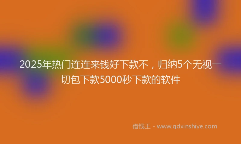 2025年热门连连来钱好下款不,归纳5个无视一切包下款5000秒下款的软件