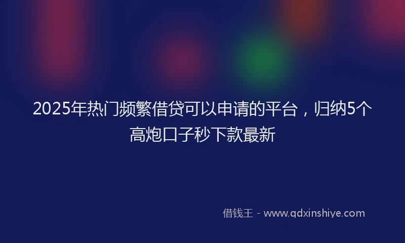 2025年热门频繁借贷可以申请的平台，归纳5个高炮口子秒下款最新