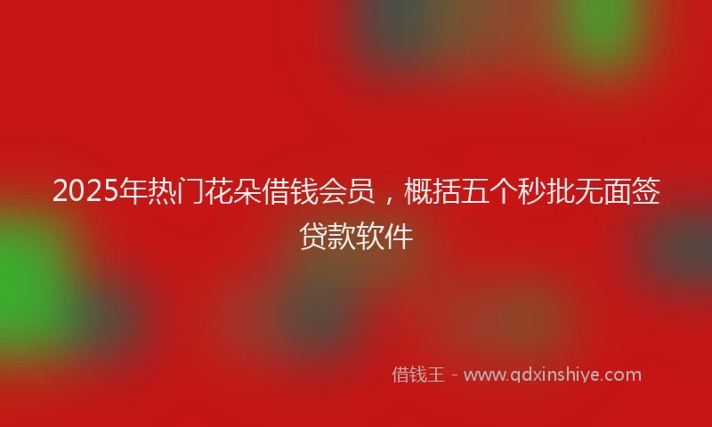2025年热门花朵借钱会员，概括五个秒批无面签贷款软件