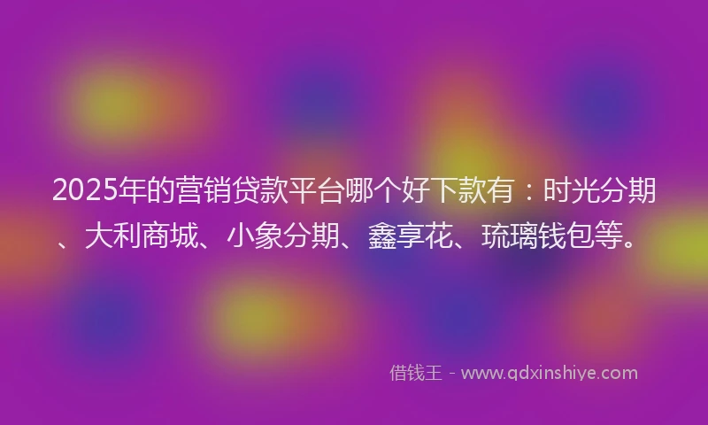 2025年的营销贷款平台哪个好下款有：时光分期、大利商城、小象分期、鑫享花、琉璃钱包等。