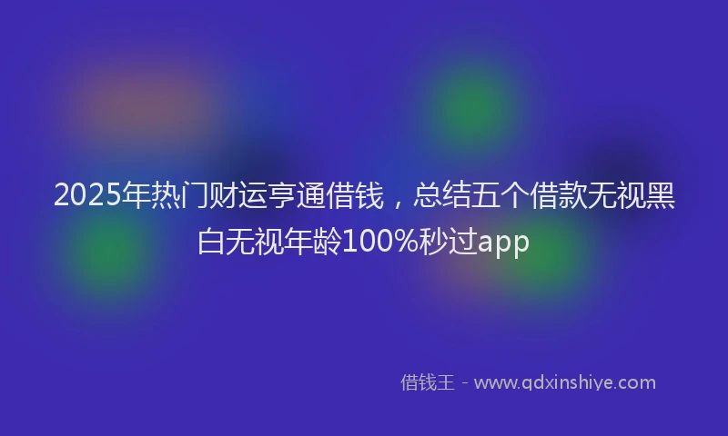 2025年热门财运亨通借钱，总结五个借款无视黑白无视年龄100%秒过app