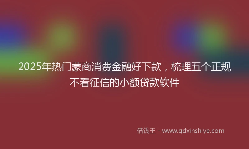 2025年热门蒙商消费金融好下款,梳理五个正规不看征信的小额贷款软件