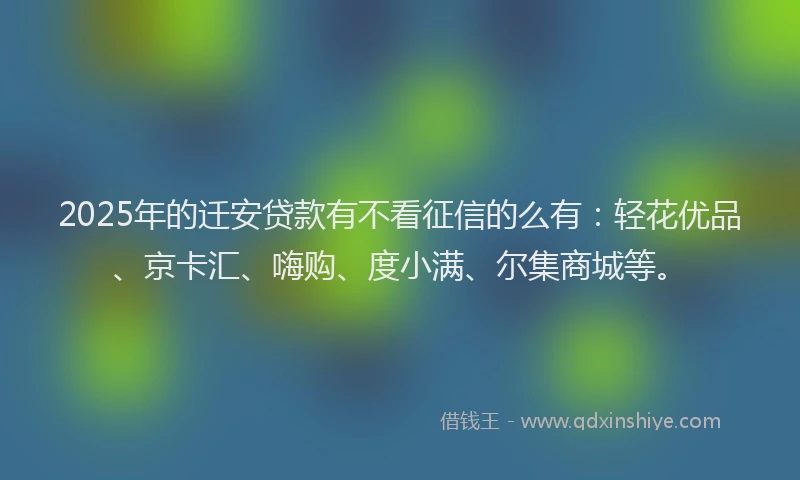2025年的迁安贷款有不看征信的么有：轻花优品、京卡汇、嗨购、度小满、尔集商城等。