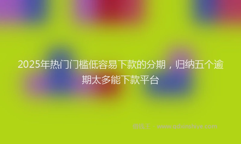 2025年热门门槛低容易下款的分期,归纳五个逾期太多能下款平台