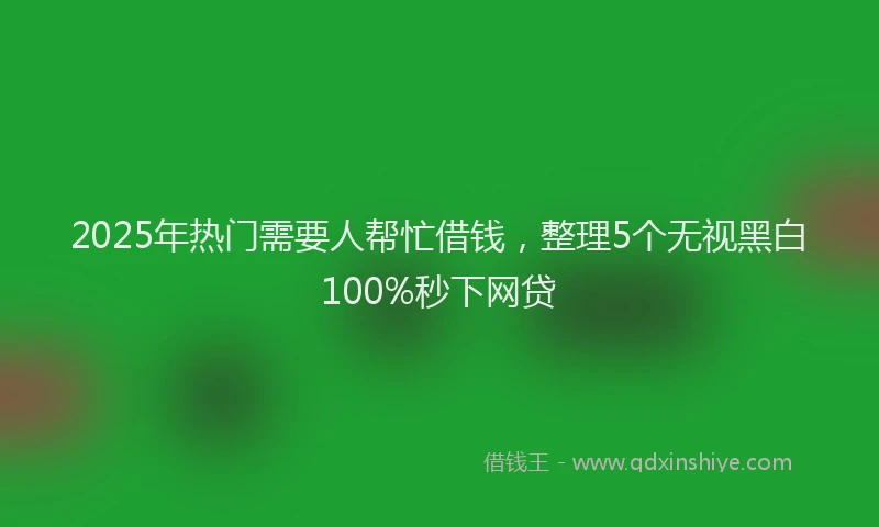 2025年热门需要人帮忙借钱,整理5个无视黑白100%秒下网贷