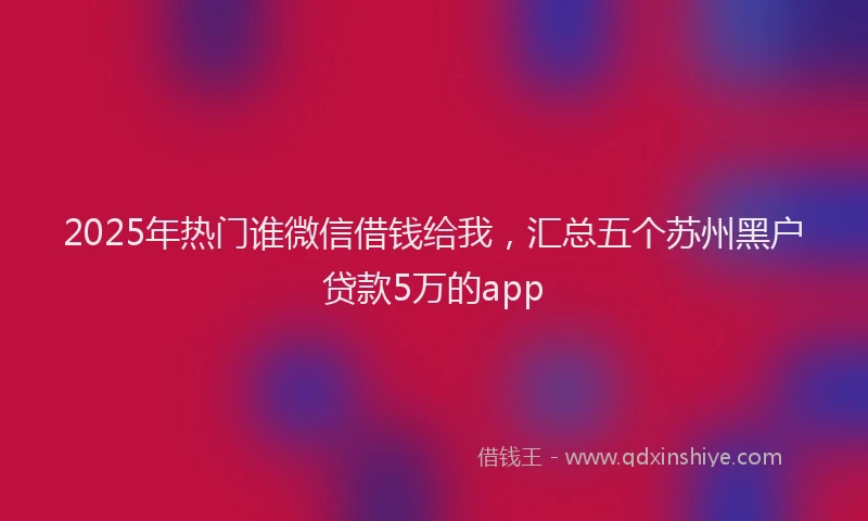 2025年热门谁微信借钱给我，汇总五个苏州黑户贷款5万的app