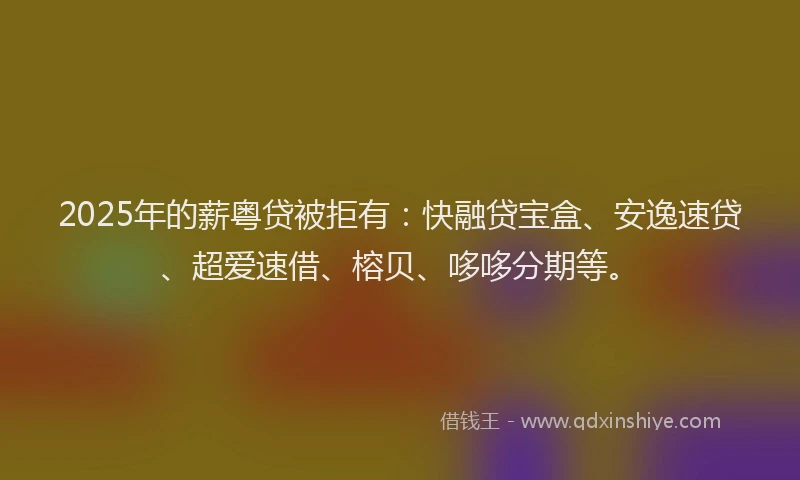 2025年的薪粤贷被拒有:快融贷宝盒、安逸速贷、超爱速借、榕贝、哆哆分期等。