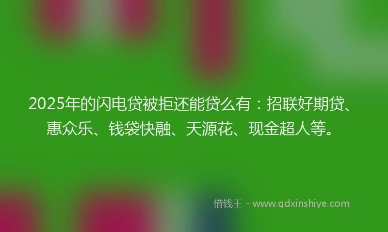 2025年的闪电贷被拒还能贷么有：招联好期贷、惠众乐、钱袋快融、天源花、现金超人等。