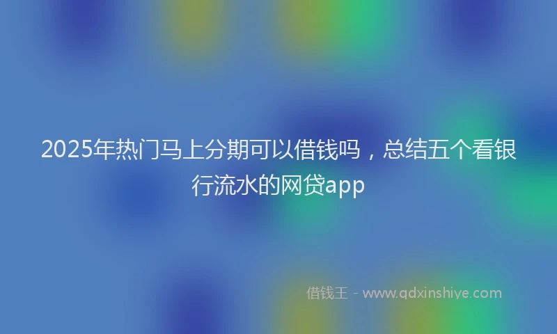 2025年热门马上分期可以借钱吗，总结五个看银行流水的网贷app
