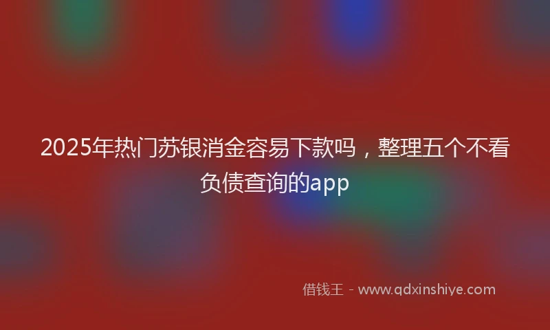 2025年热门苏银消金容易下款吗，整理五个不看负债查询的app