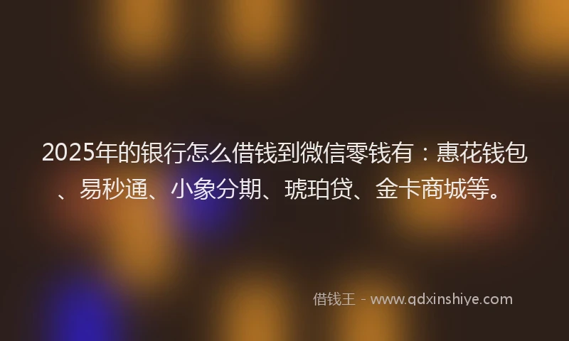 2025年的银行怎么借钱到微信零钱有:惠花钱包、易秒通、小象分期、琥珀贷、金卡商城等。