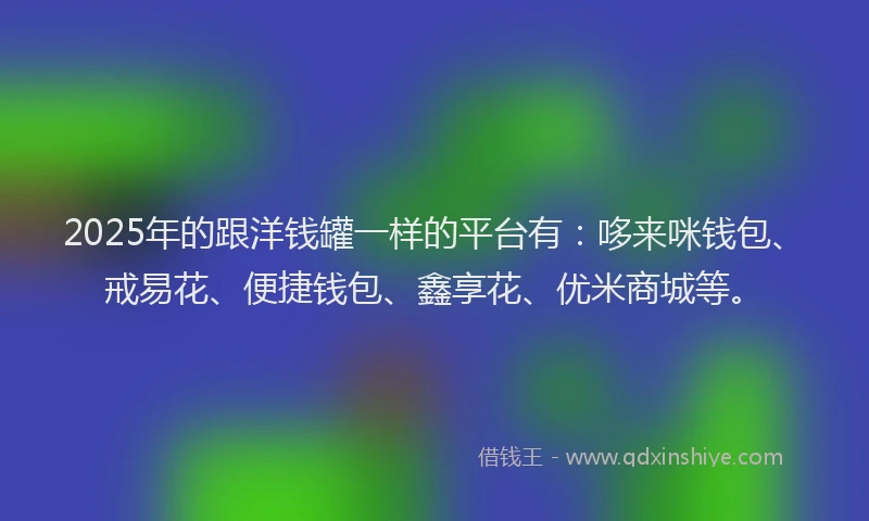 2025年的跟洋钱罐一样的平台有：哆来咪钱包、戒易花、便捷钱包、鑫享花、优米商城等。