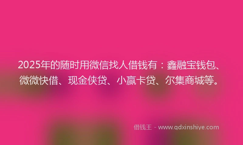 2025年的随时用微信找人借钱有：鑫融宝钱包、微微快借、现金侠贷、小赢卡贷、尔集商城等。