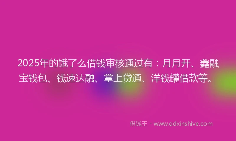 2025年的饿了么借钱审核通过有:月月开、鑫融宝钱包、钱速达融、掌上贷通、洋钱罐借款等。